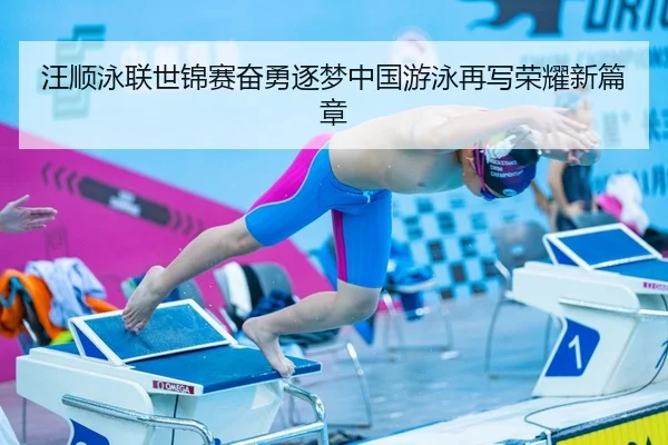 汪顺泳联世锦赛奋勇逐梦中国游泳再写荣耀新篇章
