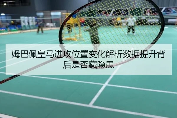 姆巴佩皇马进攻位置变化解析数据提升背后是否藏隐患
