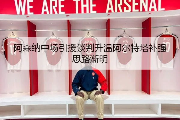 阿森纳中场引援谈判升温阿尔特塔补强思路渐明