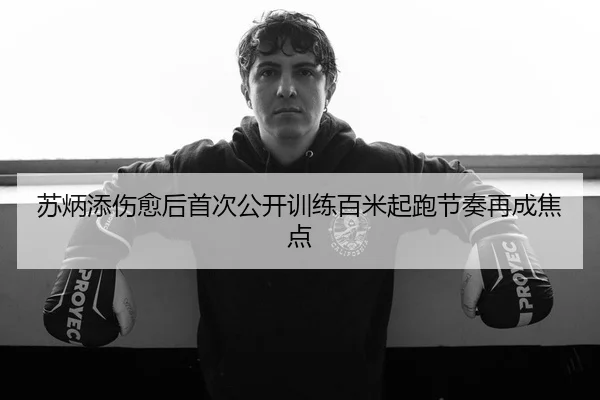 苏炳添伤愈后首次公开训练百米起跑节奏再成焦点