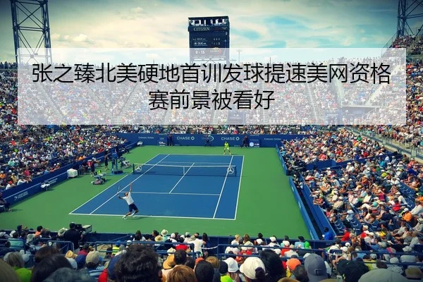 张之臻北美硬地首训发球提速美网资格赛前景被看好