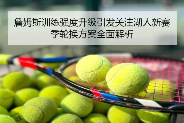 詹姆斯训练强度升级引发关注湖人新赛季轮换方案全面解析