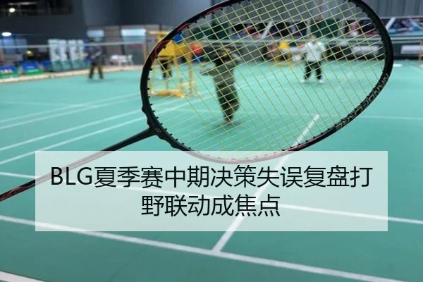 BLG夏季赛中期决策失误复盘打野联动成焦点