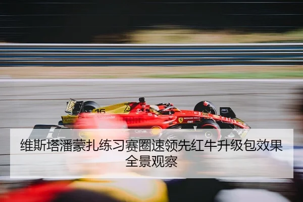 维斯塔潘蒙扎练习赛圈速领先红牛升级包效果全景观察