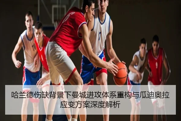 哈兰德伤缺背景下曼城进攻体系重构与瓜迪奥拉应变方案深度解析