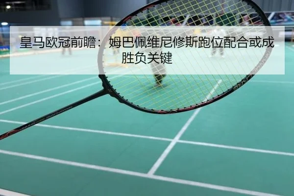 皇马欧冠前瞻：姆巴佩维尼修斯跑位配合或成胜负关键