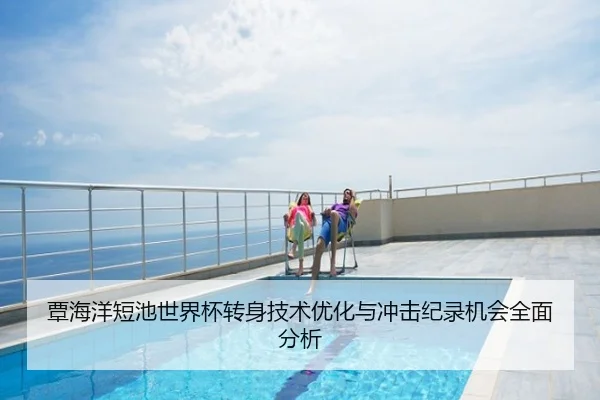 覃海洋短池世界杯转身技术优化与冲击纪录机会全面分析