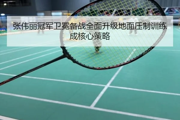 张伟丽冠军卫冕备战全面升级地面压制训练成核心策略