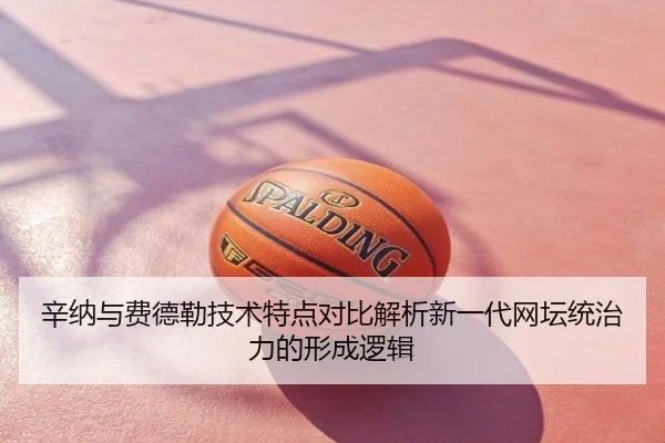 辛纳与费德勒技术特点对比解析新一代网坛统治力的形成逻辑